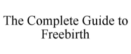 THE COMPLETE GUIDE TO FREEBIRTH
