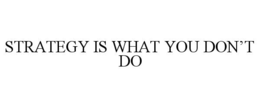 STRATEGY IS WHAT YOU DON’T DO