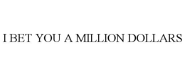 I BET YOU A MILLION DOLLARS