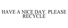 HAVE A NICE DAY. PLEASE RECYCLE