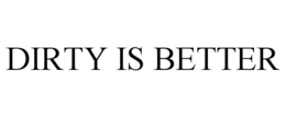 DIRTY IS BETTER