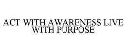 ACT WITH AWARENESS LIVE WITH PURPOSE