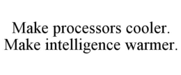MAKE PROCESSORS COOLER. MAKE INTELLIGENCE WARMER.