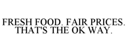 FRESH FOOD. FAIR PRICES. THAT'S THE OK WAY.