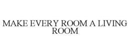 MAKE EVERY ROOM A LIVING ROOM