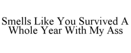 SMELLS LIKE YOU SURVIVED A WHOLE YEAR WITH MY ASS