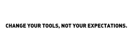 CHANGE YOUR TOOLS, NOT YOUR EXPECTATIONS.