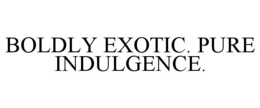 BOLDLY EXOTIC. PURE INDULGENCE.