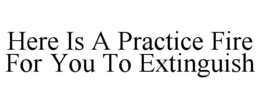 HERE IS A PRACTICE FIRE FOR YOU TO EXTINGUISH