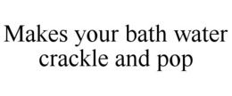 MAKES YOUR BATH WATER CRACKLE AND POP