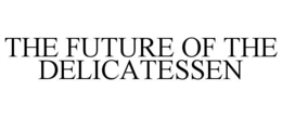 THE FUTURE OF THE DELICATESSEN