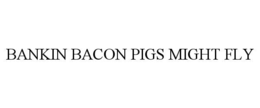 BANKIN BACON PIGS MIGHT FLY