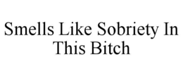 SMELLS LIKE SOBRIETY IN THIS BITCH