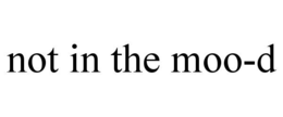 NOT IN THE MOO-D