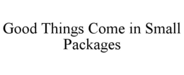 GOOD THINGS COME IN SMALL PACKAGES