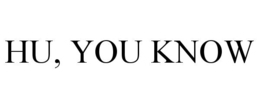 HU, YOU KNOW