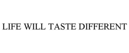 LIFE WILL TASTE DIFFERENT