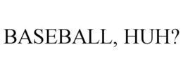 BASEBALL, HUH?