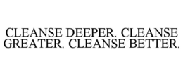CLEANSE DEEPER. CLEANSE GREATER. CLEANSE BETTER.