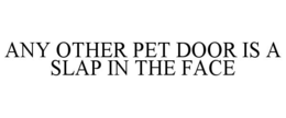 ANY OTHER PET DOOR IS A SLAP IN THE FACE