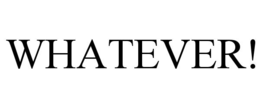 WHATEVER!