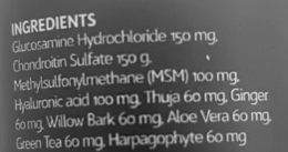 INGREDIENTS GLUCOSAMINE HYDROCHLORIDE 150 MG, CHONDROITIN SULFATE 150 G. METHYSULFONYLMETHANE (MSM) 100 MG. HYALURONIC ACID 100 MG. THUJA 60 MG, GINGER 60 MG, WILLOW BARK 60 MG. ALOE VERA 60 MG, GREEN TEA 60 MG. HARPAGOPHYTE 60 MG