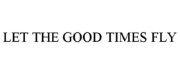 LET THE GOOD TIMES FLY