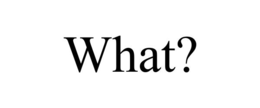 WHAT?