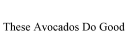 THESE AVOCADOS DO GOOD