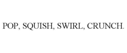 POP, SQUISH, SWIRL, CRUNCH.
