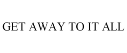 GET AWAY TO IT ALL