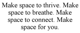 MAKE SPACE TO THRIVE. MAKE SPACE TO BREATHE. MAKE SPACE TO CONNECT. MAKE SPACE FOR YOU.