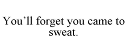 YOU’LL FORGET YOU CAME TO SWEAT.