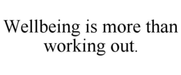 WELLBEING IS MORE THAN WORKING OUT.