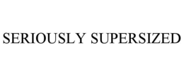 SERIOUSLY SUPERSIZED