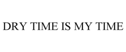 DRY TIME IS MY TIME
