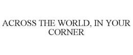 ACROSS THE WORLD, IN YOUR CORNER