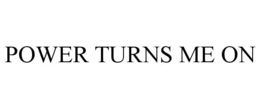POWER TURNS ME ON