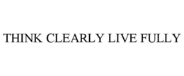 THINK CLEARLY LIVE FULLY