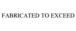 FABRICATED TO EXCEED