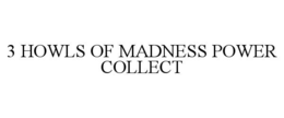 3 HOWLS OF MADNESS POWER COLLECT
