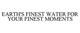 EARTH'S FINEST WATER FOR YOUR FINEST MOMENTS