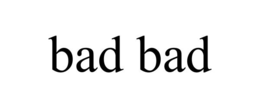 BAD BAD