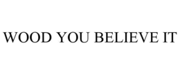 WOOD YOU BELIEVE IT