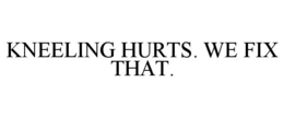 KNEELING HURTS. WE FIX THAT.