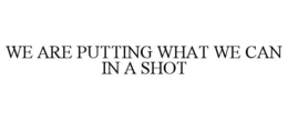 WE ARE PUTTING WHAT WE CAN IN A SHOT