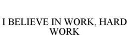 I BELIEVE IN WORK, HARD WORK
