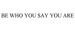 BE WHO YOU SAY YOU ARE