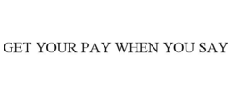 GET YOUR PAY WHEN YOU SAY