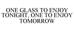 ONE GLASS TO ENJOY TONIGHT, ONE TO ENJOY TOMORROW